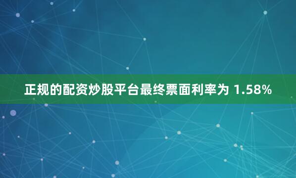 正规的配资炒股平台最终票面利率为 1.58%