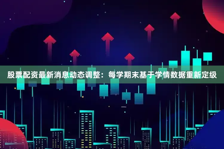股票配资最新消息动态调整：每学期末基于学情数据重新定级