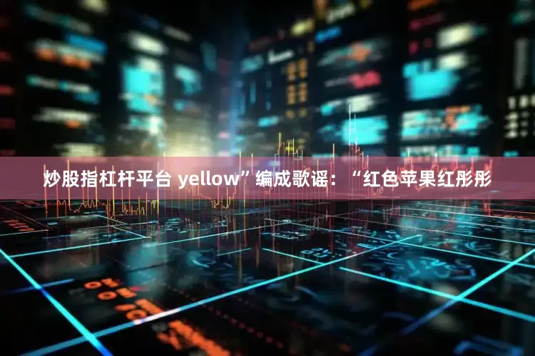 炒股指杠杆平台 yellow”编成歌谣：“红色苹果红彤彤
