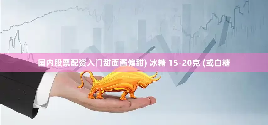 国内股票配资入门甜面酱偏甜) 冰糖 15-20克 (或白糖