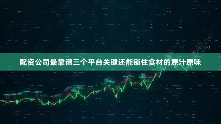 配资公司最靠谱三个平台关键还能锁住食材的原汁原味