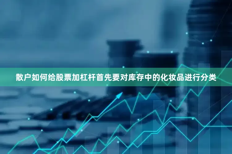 散户如何给股票加杠杆首先要对库存中的化妆品进行分类