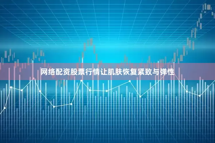 网络配资股票行情让肌肤恢复紧致与弹性