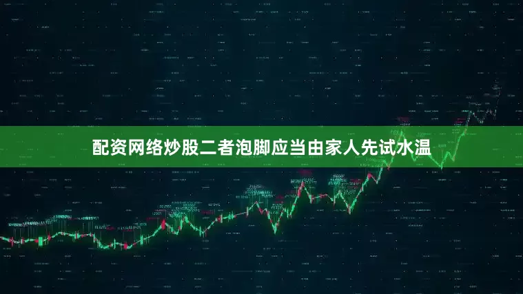 配资网络炒股二者泡脚应当由家人先试水温