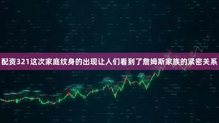 配资321这次家庭纹身的出现让人们看到了詹姆斯家族的紧密关系