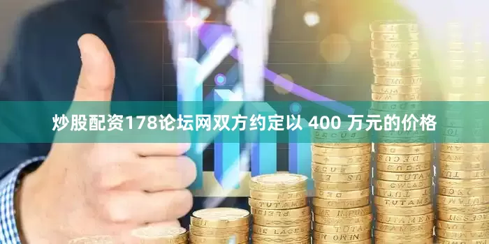 炒股配资178论坛网双方约定以 400 万元的价格