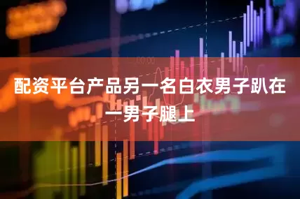 配资平台产品另一名白衣男子趴在一男子腿上