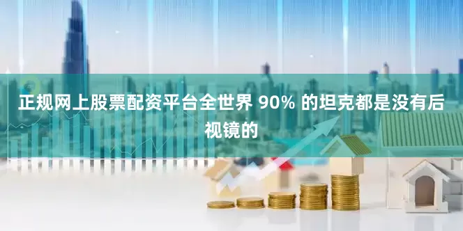 正规网上股票配资平台全世界 90% 的坦克都是没有后视镜的