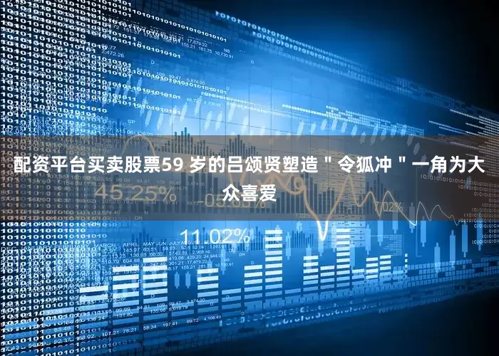 配资平台买卖股票59 岁的吕颂贤塑造＂令狐冲＂一角为大众喜爱