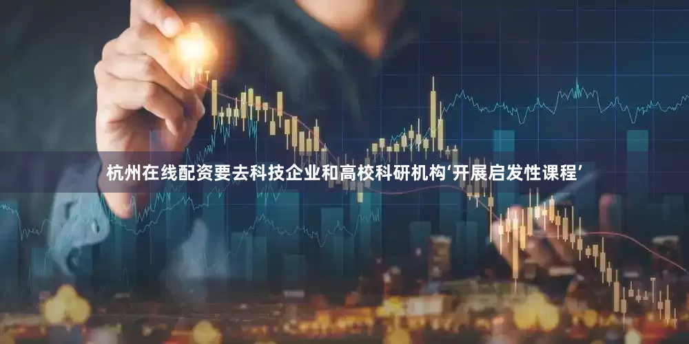 杭州在线配资要去科技企业和高校科研机构‘开展启发性课程’